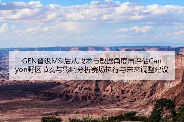 GEN晋级MSI后从战术与数据角度再评估Canyon野区节奏与影响分析赛场执行与未来调整建议