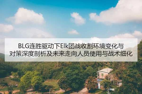 BLG连胜驱动下Elk团战收割环境变化与对策深度剖析及未来走向人员使用与战术细化