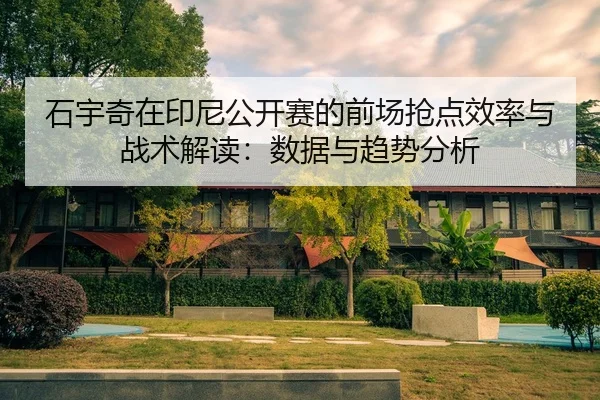 石宇奇在印尼公开赛的前场抢点效率与战术解读：数据与趋势分析